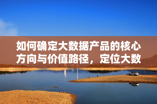 如何确定大数据产品的核心方向与价值路径，定位大数据产品的核心方向与价值路径