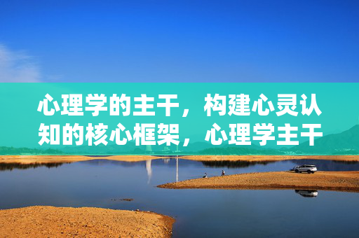 心理学的主干，构建心灵认知的核心框架，心理学主干，心灵认知核心框架