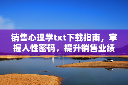 销售心理学txt下载指南，掌握人性密码，提升销售业绩的实用资源，销售心理学txt下载指南，掌握人性密码，提升销售业绩的实用资源