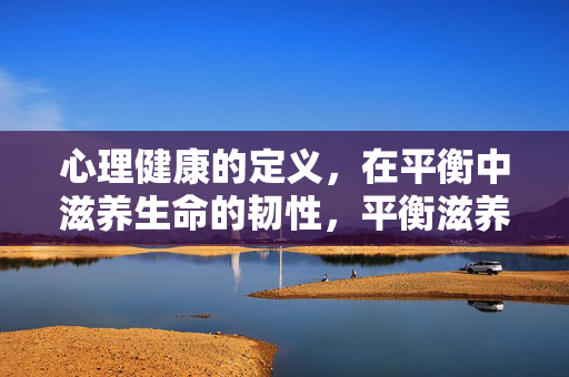 心理健康的定义，在平衡中滋养生命的韧性，平衡滋养韧性，心理健康的生命韧性之道