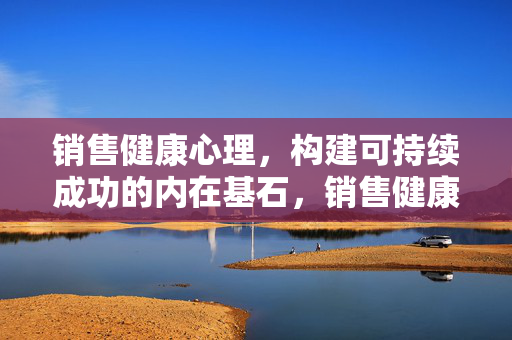 销售健康心理，构建可持续成功的内在基石，销售健康心理，构建可持续成功的内在基石
