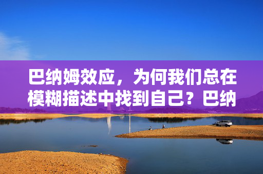 巴纳姆效应，为何我们总在模糊描述中找到自己？巴纳姆效应，我们为何在模糊描述中找到自己？