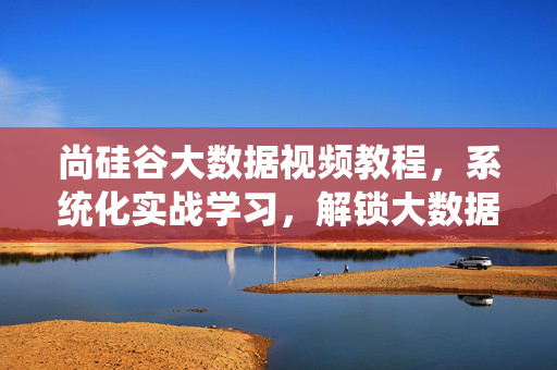 尚硅谷大数据视频教程，系统化实战学习，解锁大数据核心技能，尚硅谷大数据视频教程，系统化实战解锁核心技能