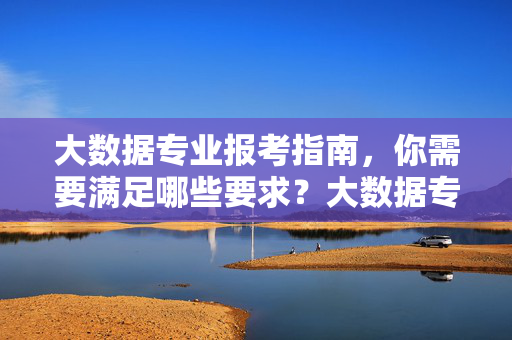 大数据专业报考指南，你需要满足哪些要求？大数据专业报考指南，你需要满足哪些要求？