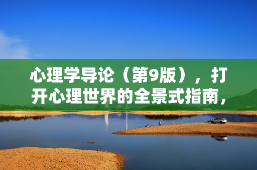 心理学导论（第9版），打开心理世界的全景式指南，心理学导论（第9版），打开心理世界的全景式指南