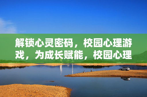 解锁心灵密码，校园心理游戏，为成长赋能，校园心理游戏，解锁心灵密码，赋能成长