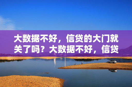 大数据不好，信贷的大门就关了吗？大数据不好，信贷大门就关了？
