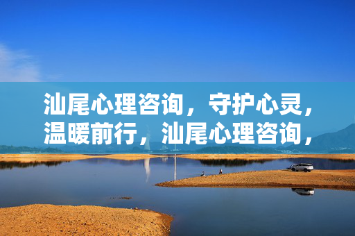 汕尾心理咨询，守护心灵，温暖前行，汕尾心理咨询，守护心灵，温暖前行
