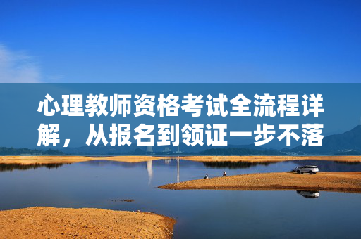 心理教师资格考试全流程详解，从报名到领证一步不落，心理教师资格考试全流程，报名到领证一步不落