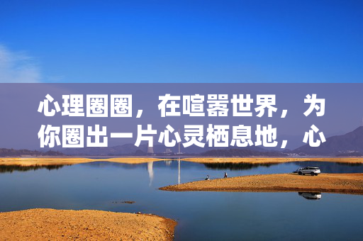 心理圈圈，在喧嚣世界，为你圈出一片心灵栖息地，心理圈圈，喧嚣里的心灵栖息地