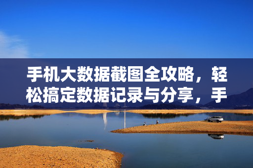 手机大数据截图全攻略，轻松搞定数据记录与分享，手机大数据截图全攻略，轻松搞定数据记录与分享