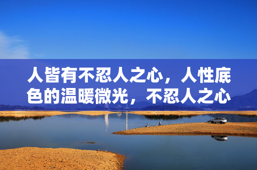 人皆有不忍人之心,人性底色的温暖微光,不忍人之心,人性底色的温暖微光