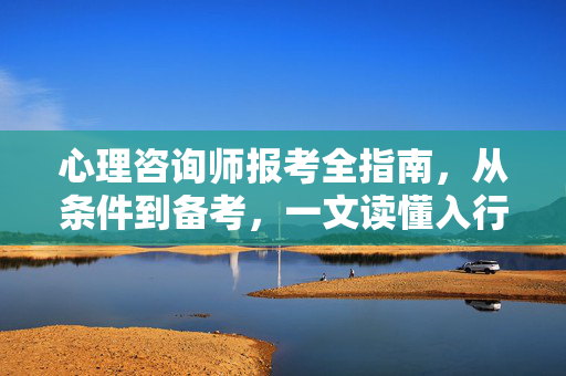心理咨询师报考全指南，从条件到备考，一文读懂入行之路，心理咨询师报考全指南，条件、备考与入行