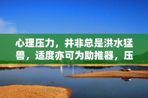 心理压力，并非总是洪水猛兽，适度亦可为助推器，压力非洪水猛兽，适度亦为助推器