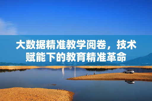大数据精准教学阅卷，技术赋能下的教育精准革命