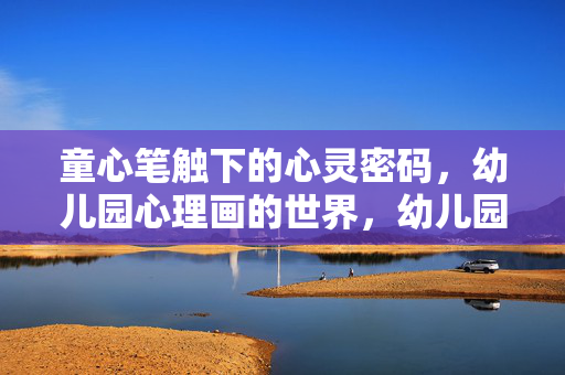 童心笔触下的心灵密码，幼儿园心理画的世界，幼儿园心理画，童心笔触下的心灵密码