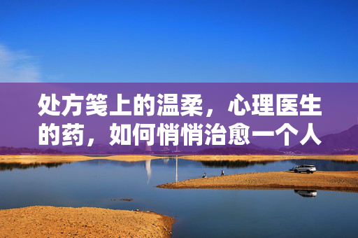 处方笺上的温柔，心理医生的药，如何悄悄治愈一个人，温柔为药，治愈无声