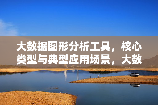 大数据图形分析工具，核心类型与典型应用场景，大数据图形分析工具，核心类型与典型应用场景