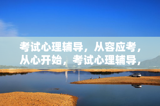 考试心理辅导，从容应考，从心开始，考试心理辅导，从容应考，从心开始