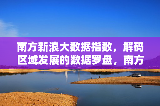 南方新浪大数据指数，解码区域发展的数据罗盘，南方新浪大数据指数，解码区域发展的数据罗盘
