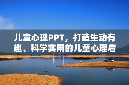 儿童心理PPT，打造生动有趣、科学实用的儿童心理启蒙工具，生动有趣、科学实用的儿童心理启蒙PPT