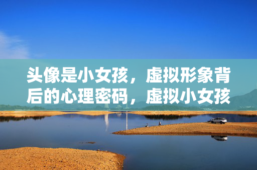 头像是小女孩，虚拟形象背后的心理密码，虚拟小女孩头像的心理密码