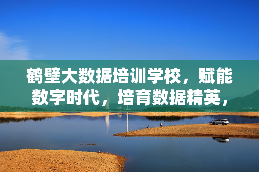 鹤壁大数据培训学校，赋能数字时代，培育数据精英，赋能数字时代 培育数据精英——鹤壁大数据培训学校