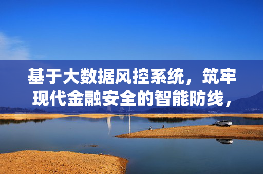 基于大数据风控系统，筑牢现代金融安全的智能防线，大数据风控系统，筑牢现代金融安全的智能防线