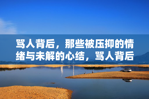 骂人背后，那些被压抑的情绪与未解的心结，骂人背后，被压抑的情绪与未解心结