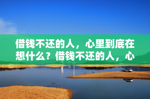 借钱不还的人，心里到底在想什么？借钱不还的人，心里到底在想什么？