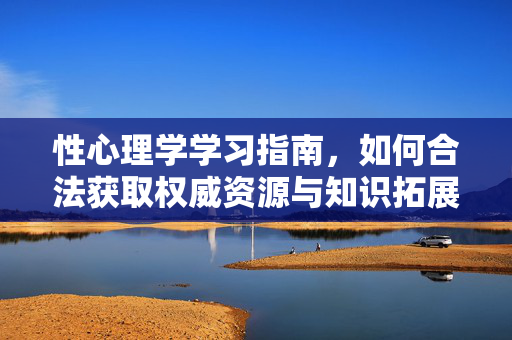 性心理学学习指南，如何合法获取权威资源与知识拓展，性心理学学习指南，合法获取权威资源与知识拓展