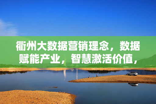 衢州大数据营销理念，数据赋能产业，智慧激活价值，衢州，数据赋能产业，智慧激活价值