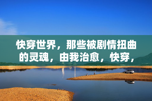 快穿世界，那些被剧情扭曲的灵魂，由我治愈，快穿，治愈剧情扭曲的灵魂