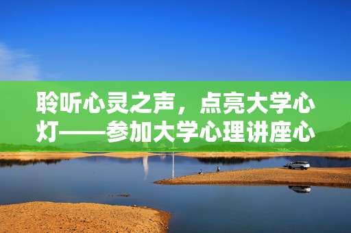 聆听心灵之声，点亮大学心灯——参加大学心理讲座心得体会，聆听心灵之声，点亮大学心灯
