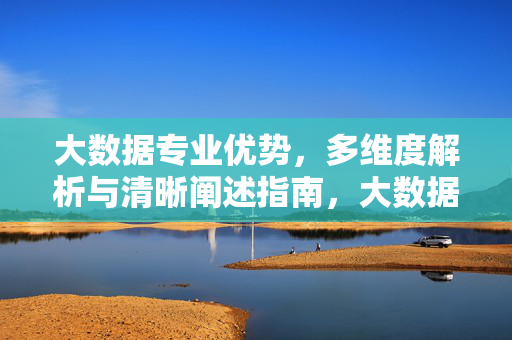 大数据专业优势，多维度解析与清晰阐述指南，大数据专业优势，多维度解析指南