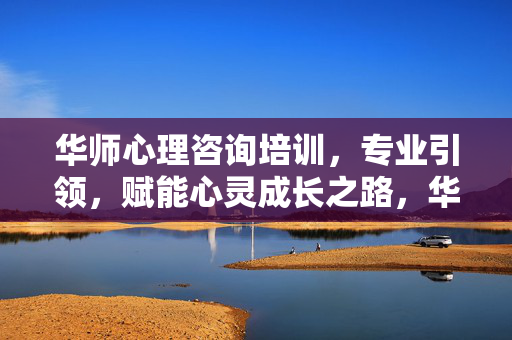 华师心理咨询培训，专业引领，赋能心灵成长之路，华师心理咨询培训，专业引领，赋能心灵成长