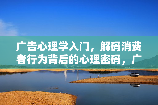 广告心理学入门，解码消费者行为背后的心理密码，广告心理学入门，解码消费者行为背后的心理密码