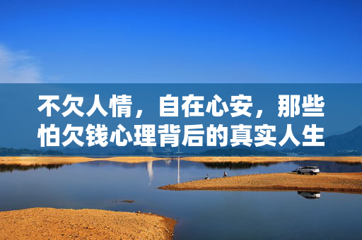 不欠人情，自在心安，那些怕欠钱心理背后的真实人生，怕欠钱背后，不欠人情，自在心安的真实人生