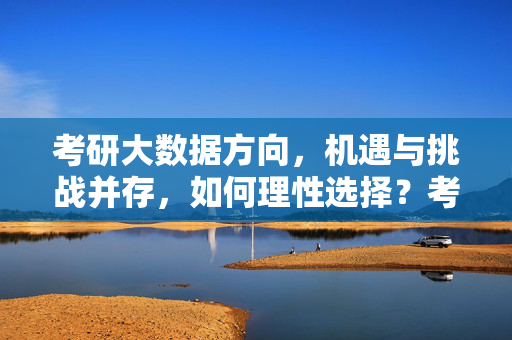 考研大数据方向，机遇与挑战并存，如何理性选择？考研大数据方向，机遇与挑战并存，理性选择之道