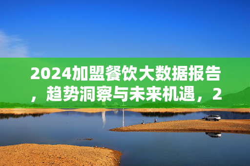 2024加盟餐饮大数据报告，趋势洞察与未来机遇，2024加盟餐饮大数据报告，趋势洞察与未来机遇