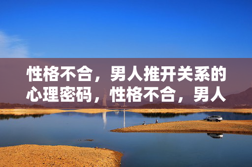性格不合，男人推开关系的心理密码，性格不合，男人推开关系的心理密码