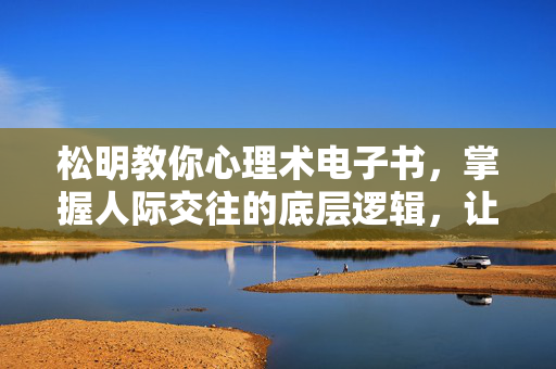 松明教你心理术电子书，掌握人际交往的底层逻辑，让沟通更高效，生活更从容，松明心理术，掌握人际底层逻辑，高效沟通从容生活
