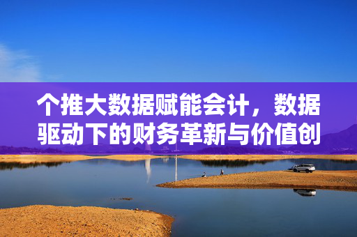 个推大数据赋能会计，数据驱动下的财务革新与价值创造，个推大数据赋能会计，财务革新与价值创造