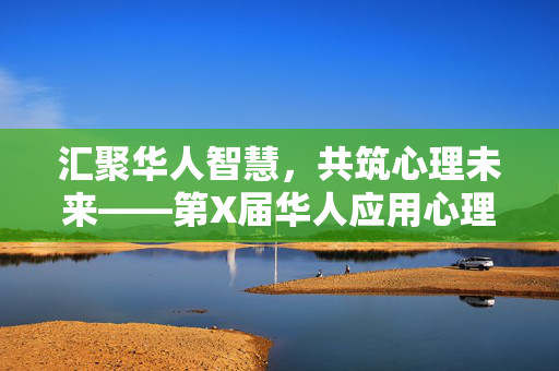 汇聚华人智慧，共筑心理未来——第X届华人应用心理大会启幕，汇聚华人智慧 共筑心理未来——第X届华人应用心理大会启幕