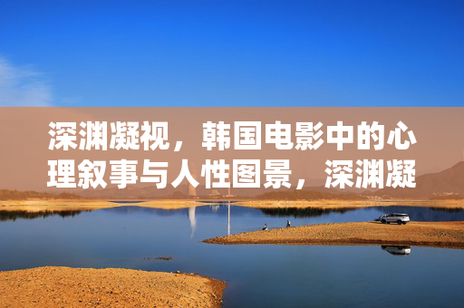 深渊凝视，韩国电影中的心理叙事与人性图景，深渊凝视，韩国电影心理叙事中的人性图景