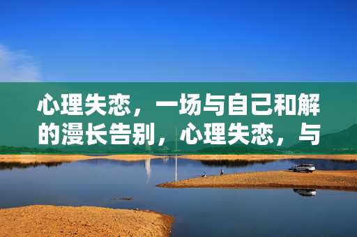 心理失恋，一场与自己和解的漫长告别，心理失恋，与自己和解的漫长告别