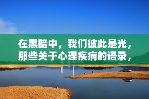 在黑暗中，我们彼此是光，那些关于心理疾病的语录，给每一个受伤的灵魂，黑暗中我们彼此是光