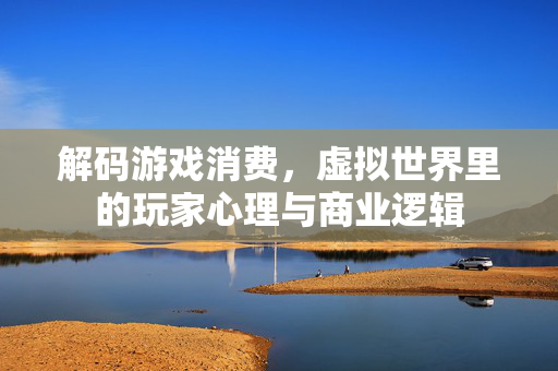 解码游戏消费，虚拟世界里的玩家心理与商业逻辑