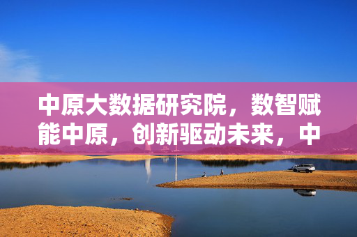 中原大数据研究院，数智赋能中原，创新驱动未来，中原大数据研究院，数智赋能创新，驱动中原未来