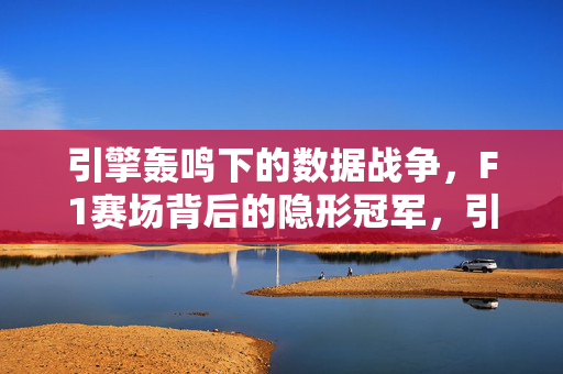 引擎轰鸣下的数据战争，F1赛场背后的隐形冠军，引擎轰鸣下的数据战争，F1隐形冠军
